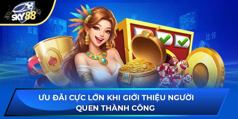 Ưu đãi cực lớn khi giới thiệu người quen thành công